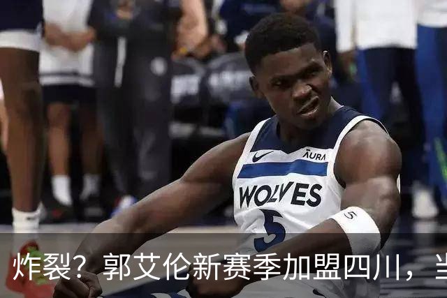 炸裂？郭艾伦新赛季加盟四川，当年总决赛对手，一笑泯恩仇？